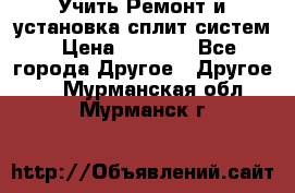  Учить Ремонт и установка сплит систем › Цена ­ 1 000 - Все города Другое » Другое   . Мурманская обл.,Мурманск г.